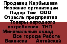 Продавец Карбышева › Название организации ­ Лидер Тим, ООО › Отрасль предприятия ­ Товары народного потребления (ТНП) › Минимальный оклад ­ 25 000 - Все города Работа » Вакансии   . Алтайский край,Славгород г.